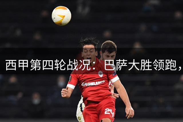 西甲第四轮战况：巴萨大胜领跑，阿拉维斯异军突起